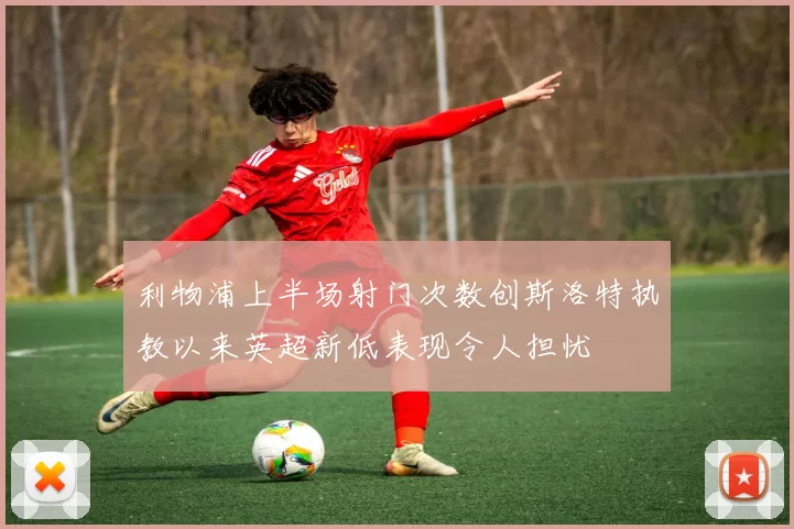 利物浦上半场射门次数创斯洛特执教以来英超新低表现令人担忧