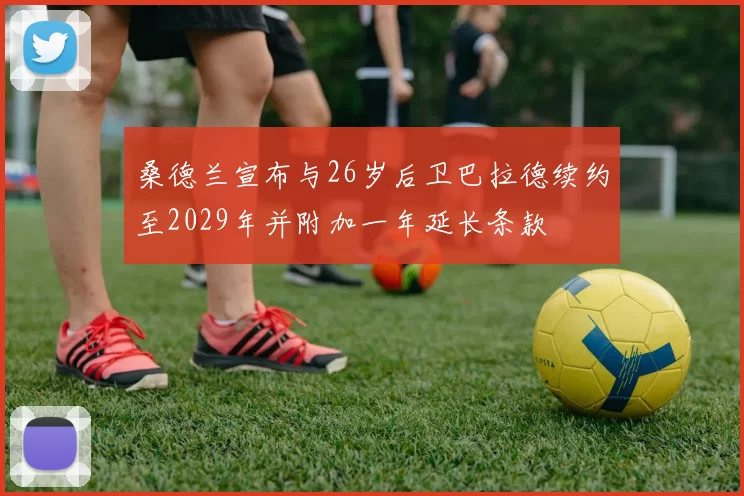 桑德兰宣布与26岁后卫巴拉德续约至2029年并附加一年延长条款