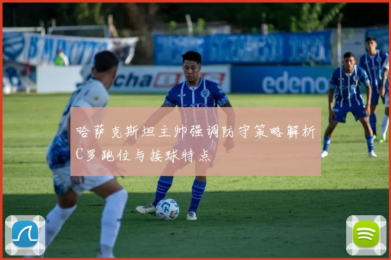 哈萨克斯坦主帅强调防守策略解析C罗跑位与接球特点