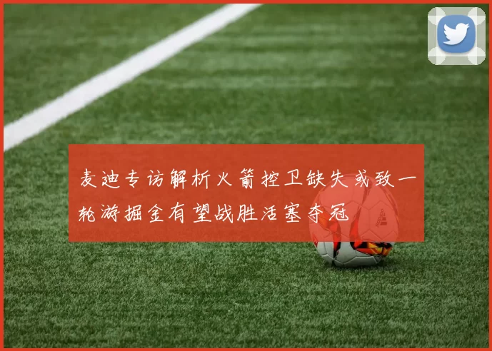 麦迪专访解析火箭控卫缺失或致一轮游掘金有望战胜活塞夺冠