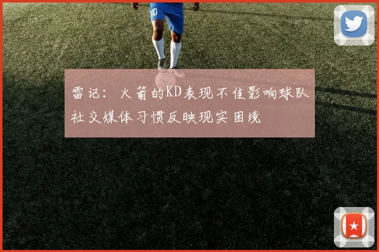 雷记：火箭的KD表现不佳影响球队社交媒体习惯反映现实困境