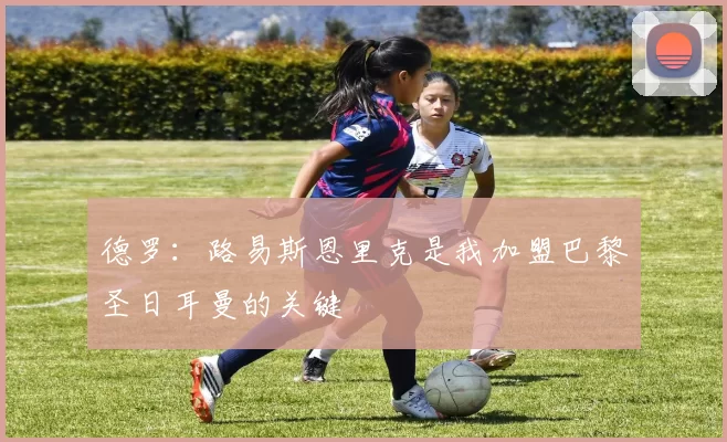 德罗：路易斯恩里克是我加盟巴黎圣日耳曼的关键