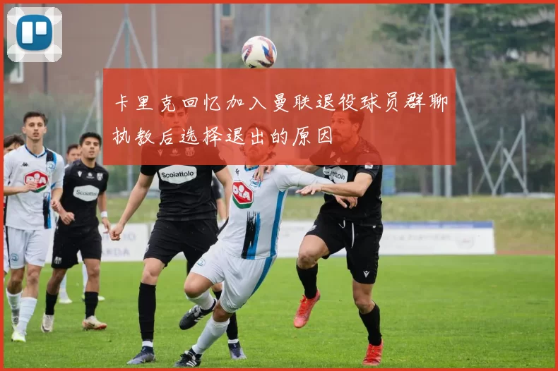 卡里克回忆加入曼联退役球员群聊执教后选择退出的原因