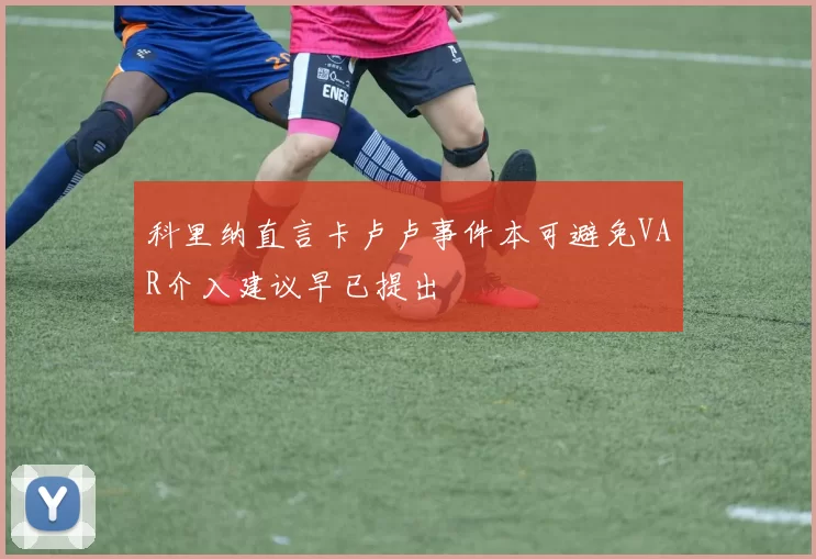 科里纳直言卡卢卢事件本可避免VAR介入建议早已提出
