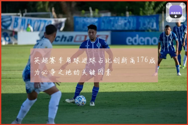 英超赛季角球进球占比创新高176成为必争之地的关键因素