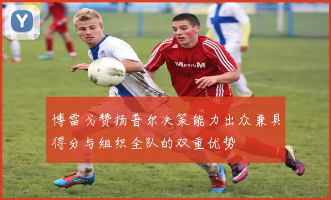 博雷戈赞扬普尔决策能力出众兼具得分与组织全队的双重优势
