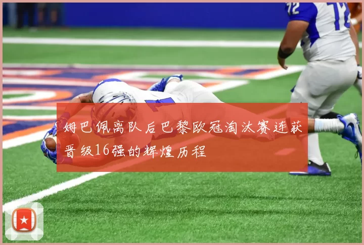 姆巴佩离队后巴黎欧冠淘汰赛连获晋级16强的辉煌历程