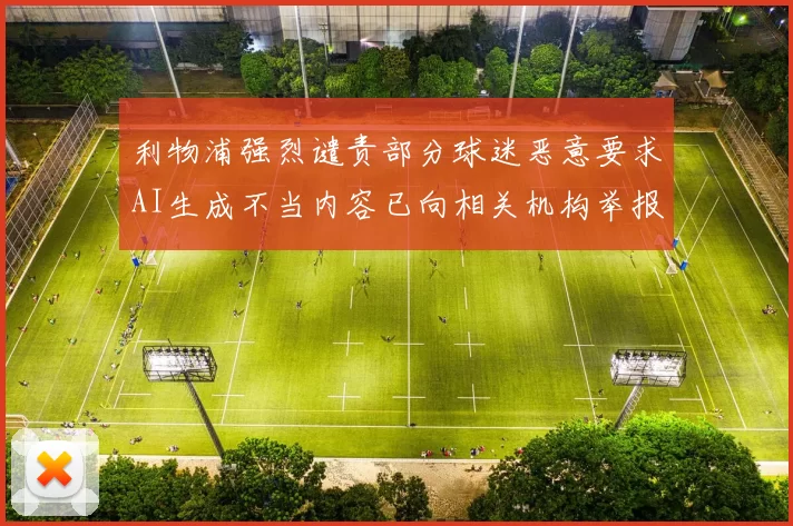 利物浦强烈谴责部分球迷恶意要求AI生成不当内容已向相关机构举报