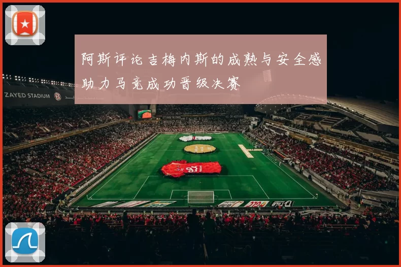 阿斯评论吉梅内斯的成熟与安全感助力马竞成功晋级决赛