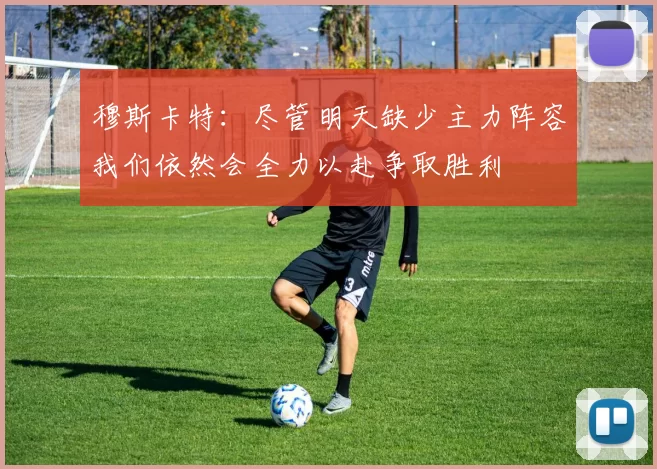 穆斯卡特：尽管明天缺少主力阵容我们依然会全力以赴争取胜利