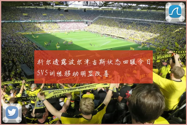 科尔透露波尔津吉斯状态回暖今日5V5训练移动明显改善