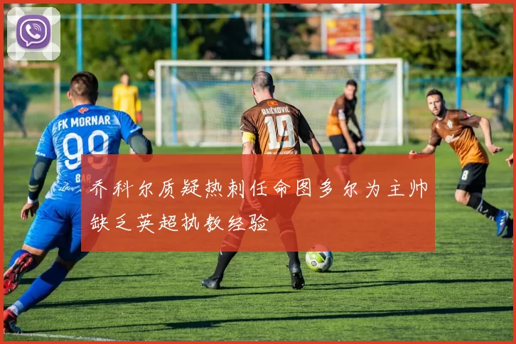 乔科尔质疑热刺任命图多尔为主帅缺乏英超执教经验