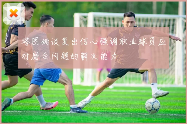 塔图姆谈复出信心强调职业球员应对磨合问题的解决能力